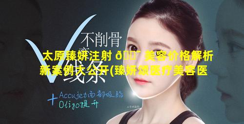 太原臻妍注射 🐯 美容价格解析新案例大公开(臻妍颂医疗美容医院收费贵吗)